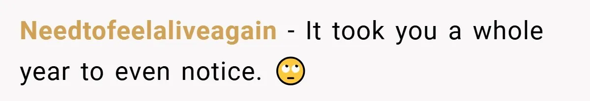 Needtofeelaliveagain − It took you a whole year to even notice. 🙄