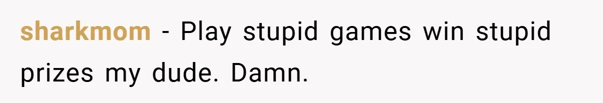 sharkmom − Play stupid games win stupid prizes my dude. Damn.