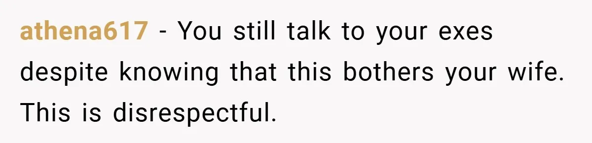 athena617 − You still talk to your exes despite knowing that this bothers your wife. This is disrespectful.