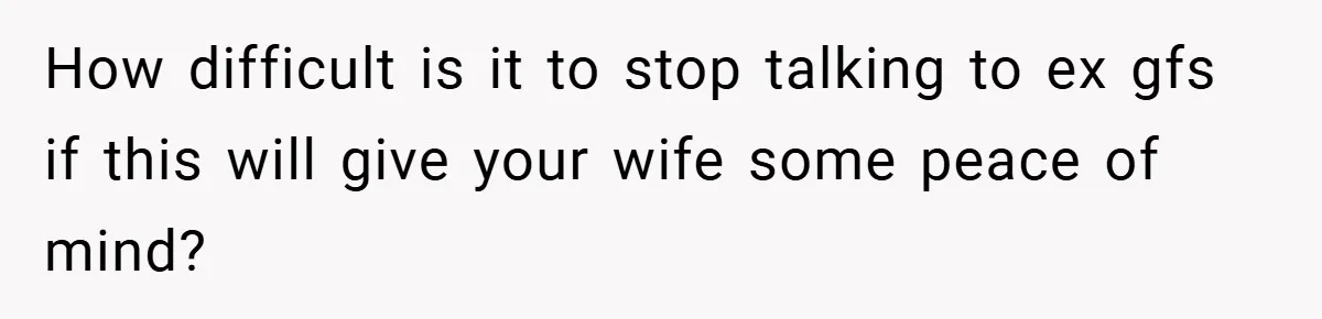 How difficult is it to stop talking to ex gfs if this will give your wife some peace of mind?