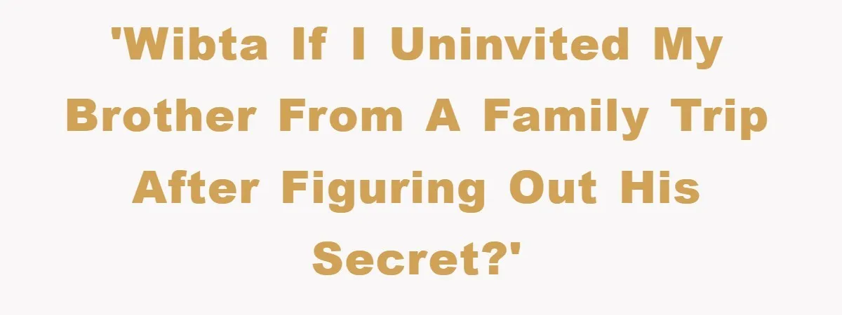 'WIBTA if I uninvited my brother from a family trip after figuring out his secret?'