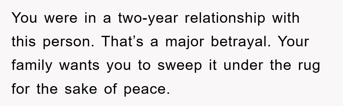 You were in a two-year relationship with this person. That’s a major betrayal. Your family wants you to sweep it under the rug for the sake of peace.
