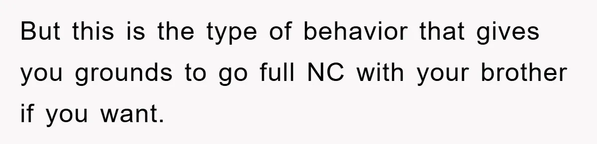 But this is the type of behavior that gives you grounds to go full NC with your brother if you want.