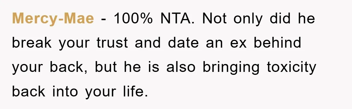 Mercy-Mae − 100% NTA. Not only did he break your trust and date an ex behind your back, but he is also bringing toxicity back into your life.