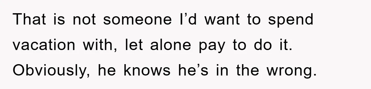 That is not someone I’d want to spend vacation with, let alone pay to do it. Obviously, he knows he’s in the wrong.