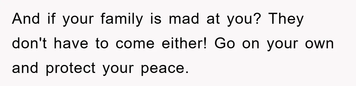 And if your family is mad at you? They don't have to come either! Go on your own and protect your peace.