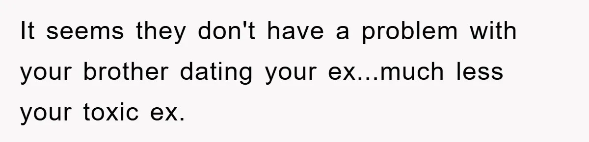 It seems they don't have a problem with your brother dating your ex...much less your toxic ex.