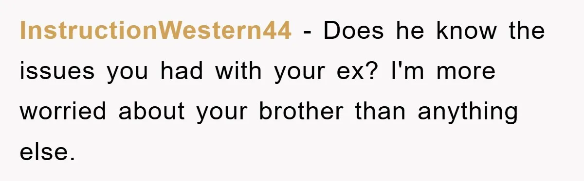 InstructionWestern44 − Does he know the issues you had with your ex? I'm more worried about your brother than anything else.