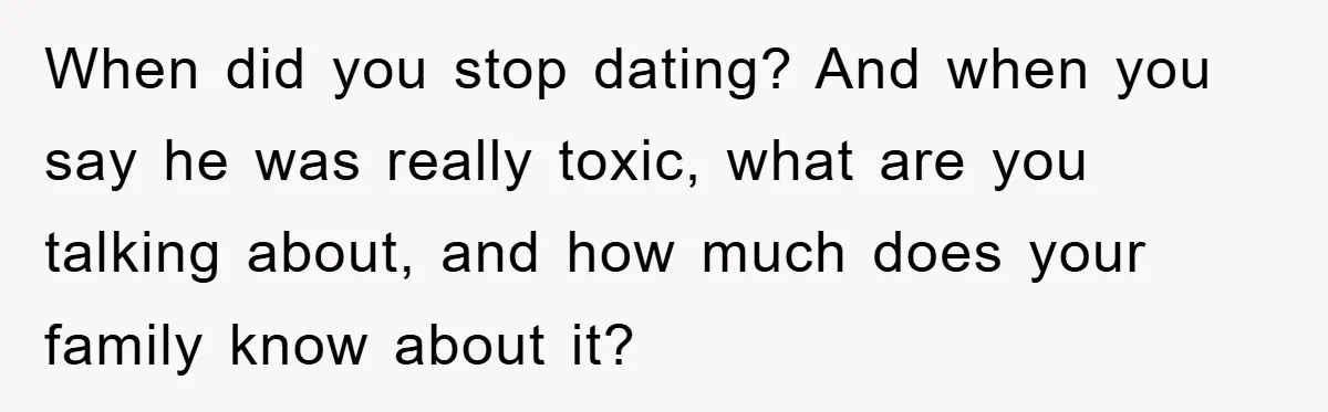 When did you stop dating? And when you say he was really toxic, what are you talking about, and how much does your family know about it?