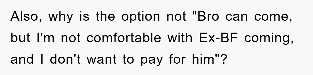 Also, why is the option not "Bro can come, but I'm not comfortable with Ex-BF coming, and I don't want to pay for him"?