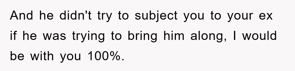 And he didn't try to subject you to your ex if he was trying to bring him along, I would be with you 100%.