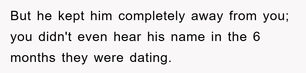 But he kept him completely away from you; you didn't even hear his name in the 6 months they were dating.