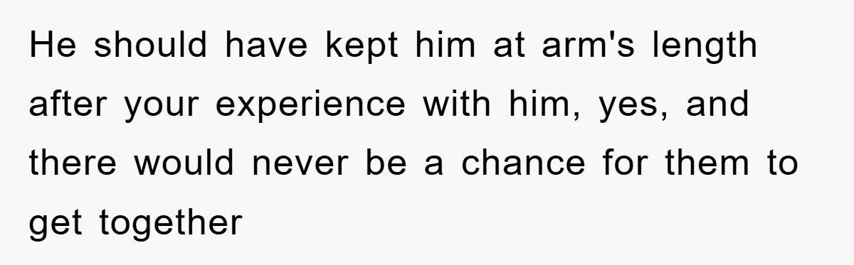 He should have kept him at arm's length after your experience with him, yes, and there would never be a chance for them to get together