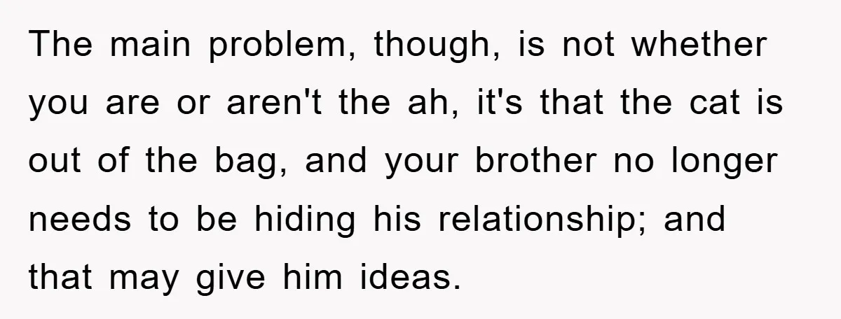 The main problem, though, is not whether you are or aren't the ah, it's that the cat is out of the bag, and your brother no longer needs to be...