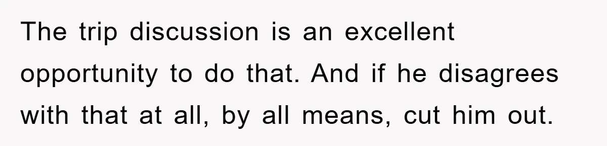 The trip discussion is an excellent opportunity to do that. And if he disagrees with that at all, by all means, cut him out.
