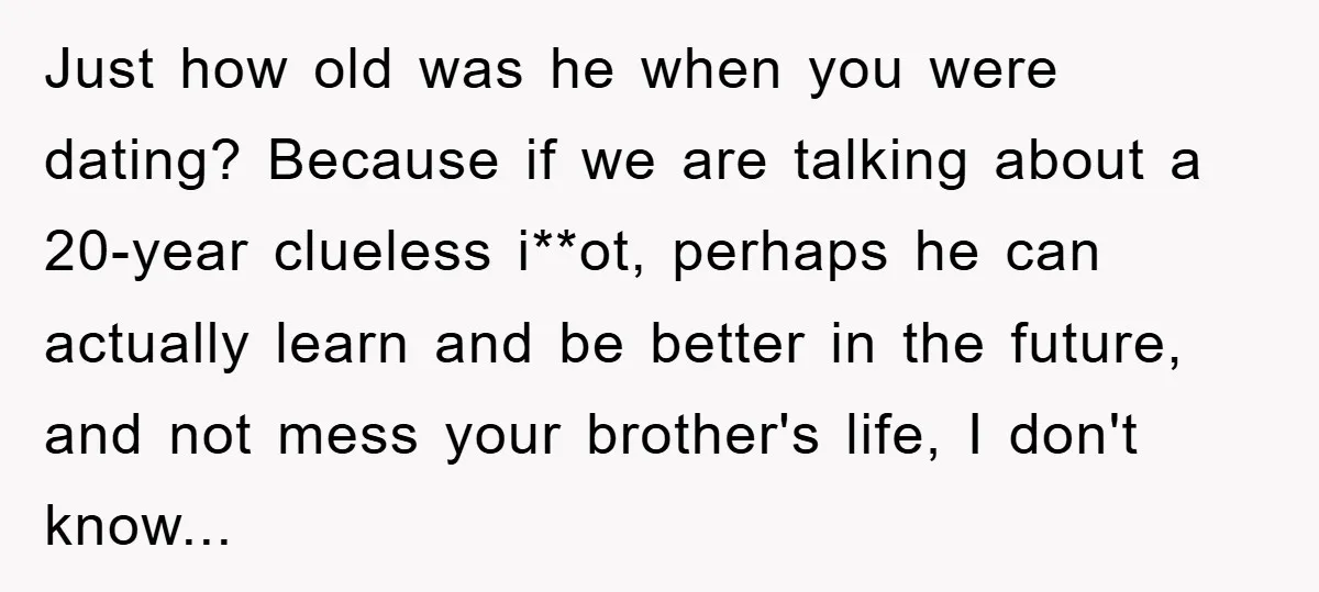 Just how old was he when you were dating? Because if we are talking about a 20-year clueless i**ot, perhaps he can actually learn and be better in the future,...