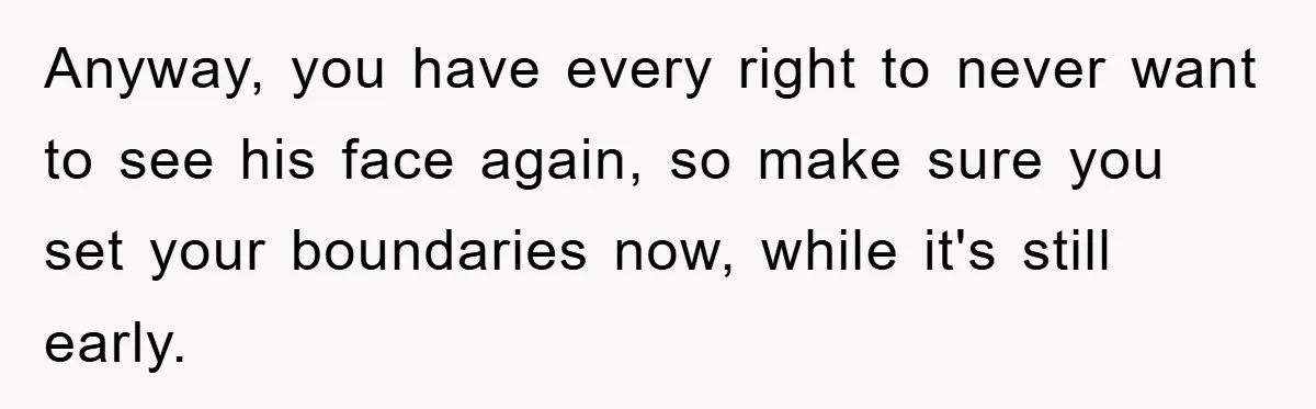 Anyway, you have every right to never want to see his face again, so make sure you set your boundaries now, while it's still early.