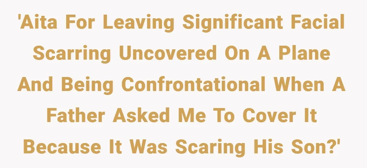 'AITA for leaving significant facial scarring uncovered on a plane and being confrontational when a father asked me to cover it because it was scaring his son?'