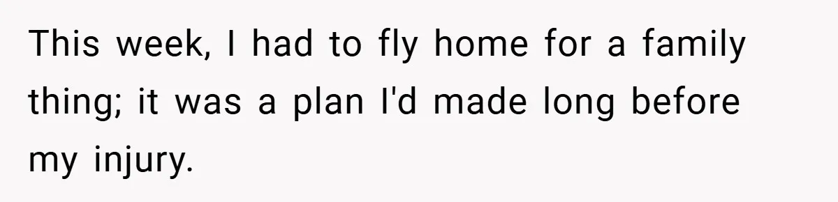 This week, I had to fly home for a family thing; it was a plan I'd made long before my injury.