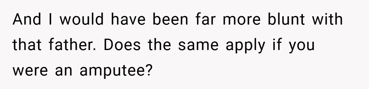And I would have been far more blunt with that father. Does the same apply if you were an amputee?