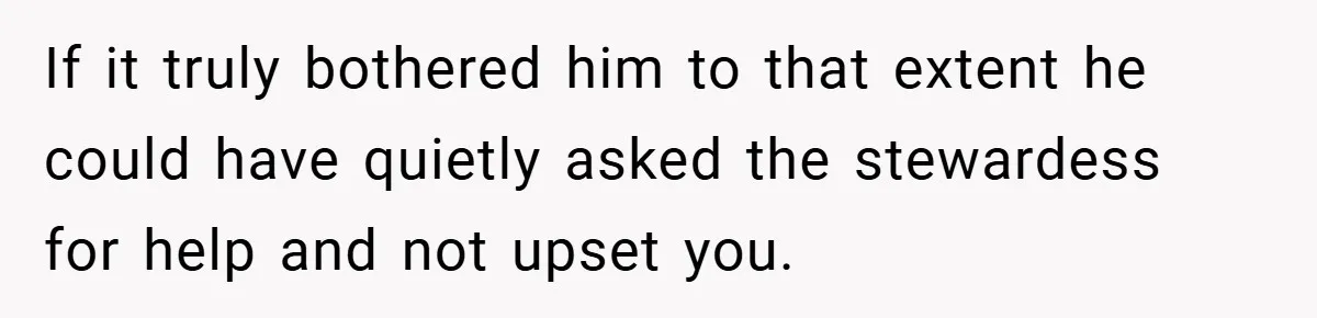 If it truly bothered him to that extent he could have quietly asked the stewardess for help and not upset you.