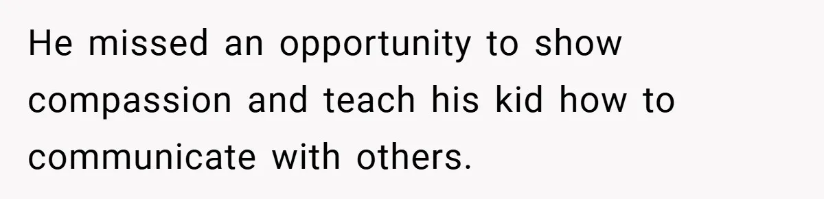 He missed an opportunity to show compassion and teach his kid how to communicate with others.