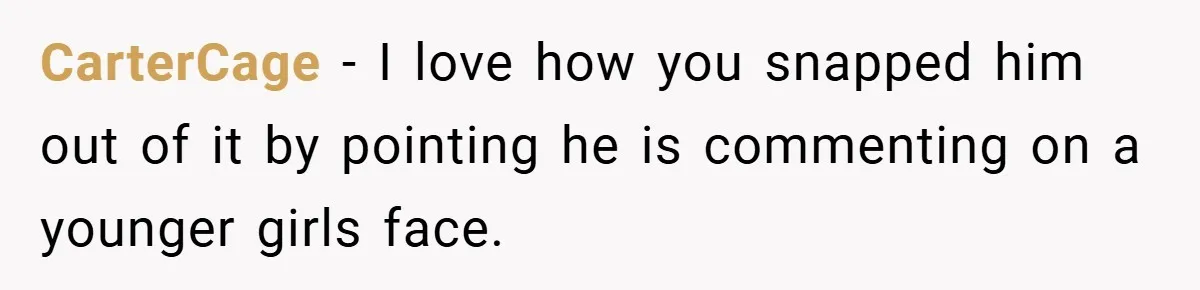 CarterCage − I love how you snapped him out of it by pointing he is commenting on a younger girls face.