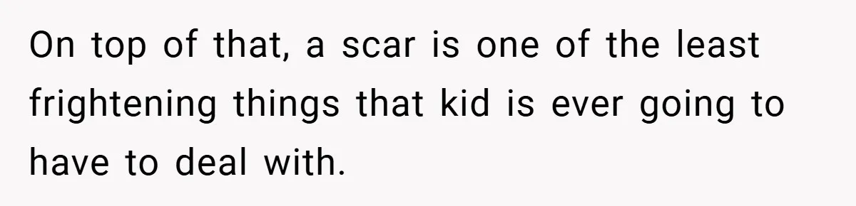 On top of that, a scar is one of the least frightening things that kid is ever going to have to deal with.