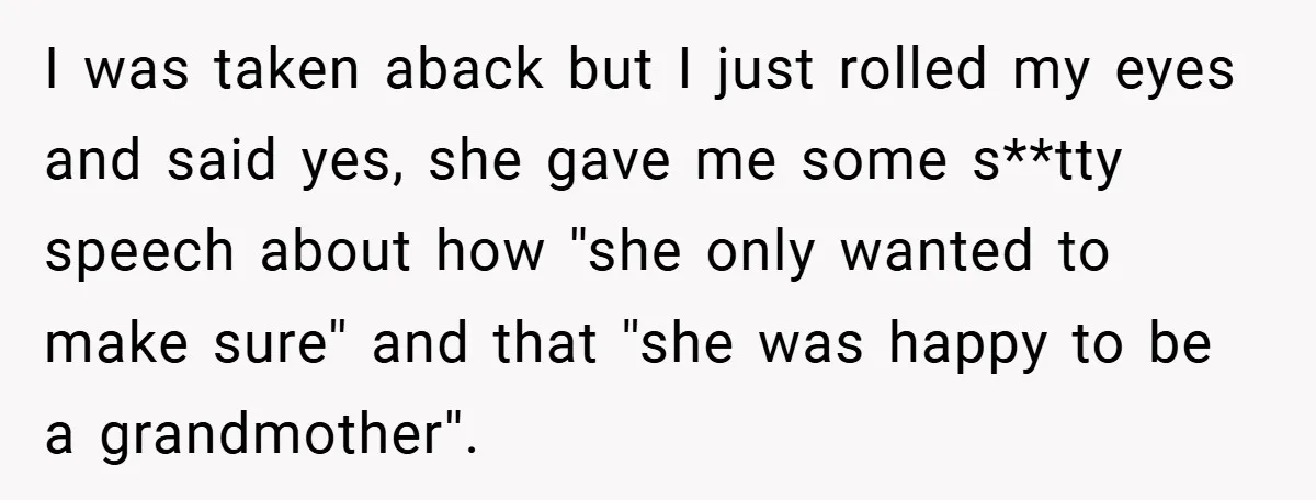 I was taken aback but I just rolled my eyes and said yes, she gave me some s**tty speech about how ''she only wanted to make sure'' and that ''she...