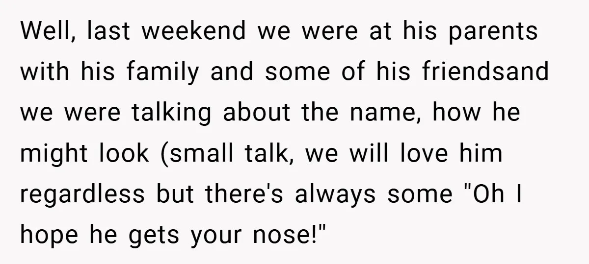 Well, last weekend we were at his parents with his family and some of his friendsand we were talking about the name, how he might look (small talk, we will...