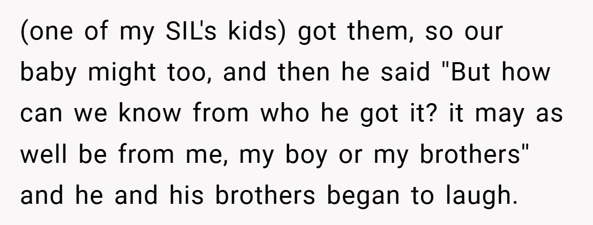 (one of my SIL's kids) got them, so our baby might too, and then he said ''But how can we know from who he got it? it may as well...