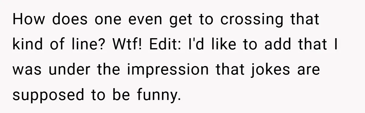 How does one even get to crossing that kind of line? Wtf! Edit: I'd like to add that I was under the impression that jokes are supposed to be funny.