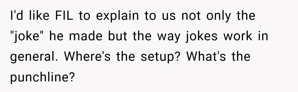 I'd like FIL to explain to us not only the "joke" he made but the way jokes work in general. Where's the setup? What's the punchline?
