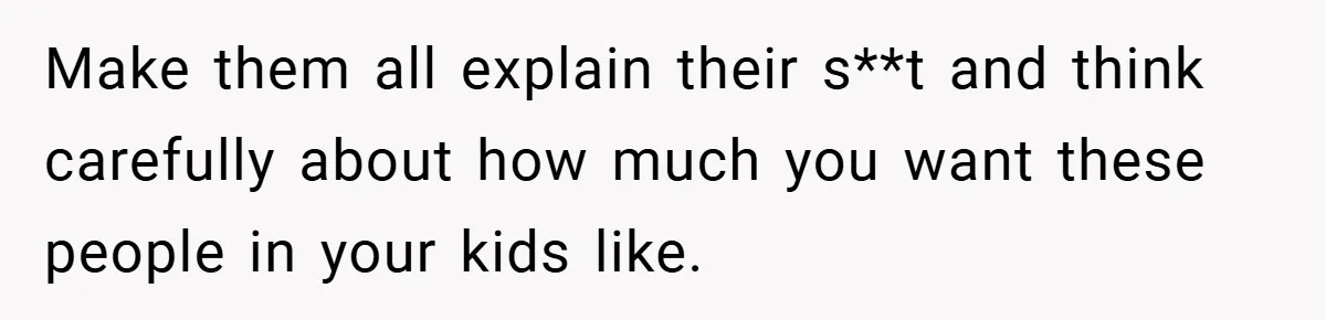 Make them all explain their s**t and think carefully about how much you want these people in your kids like.