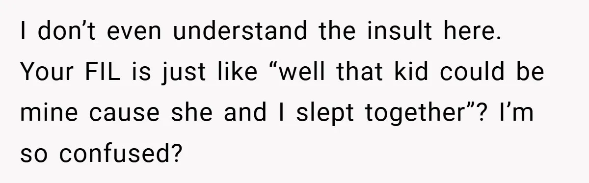 I don’t even understand the insult here. Your FIL is just like “well that kid could be mine cause she and I slept together”? I’m so confused?