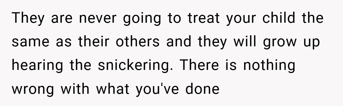 They are never going to treat your child the same as their others and they will grow up hearing the snickering. There is nothing wrong with what you've done