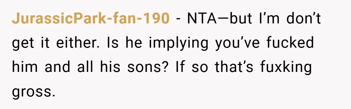 JurassicPark-fan-190 − NTA—but I’m don’t get it either. Is he implying you’ve fucked him and all his sons? If so that’s fuxking gross.