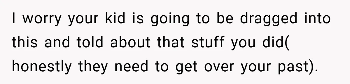 I worry your kid is going to be dragged into this and told about that stuff you did( honestly they need to get over your past).