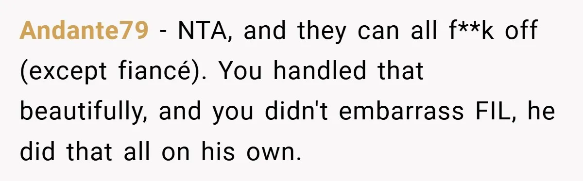 Andante79 − NTA, and they can all f**k off (except fiancé). You handled that beautifully, and you didn't embarrass FIL, he did that all on his own.
