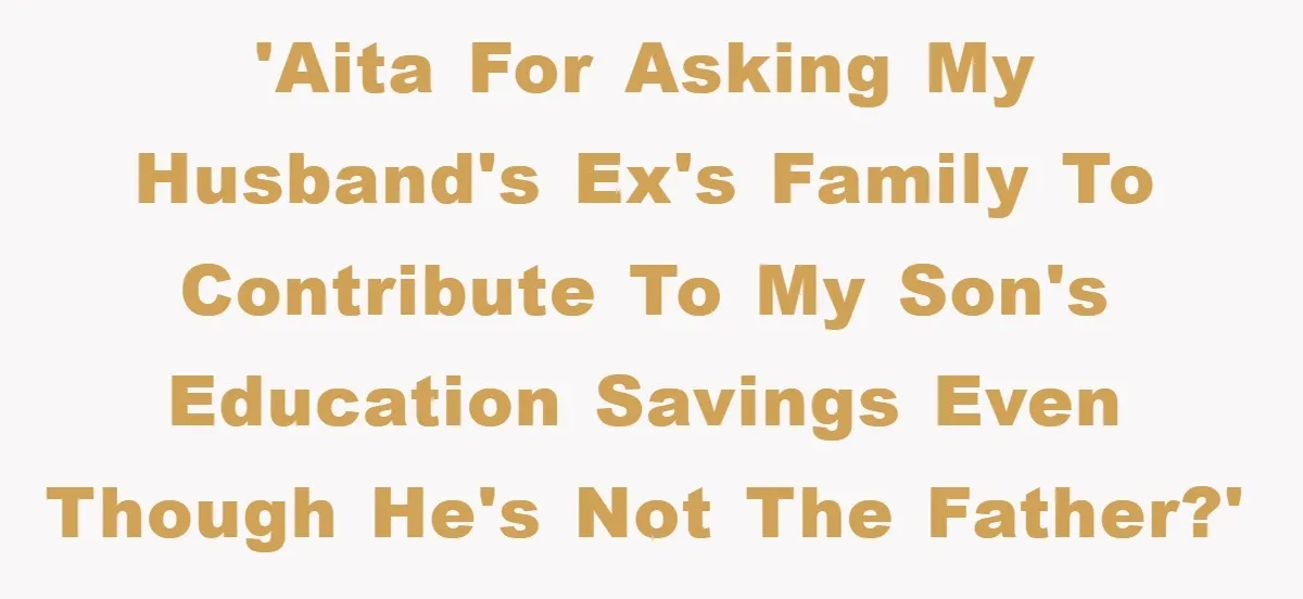 'AITA for asking my husband's ex's family to contribute to my son's education savings even though he's not the father?'