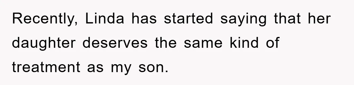 Recently, Linda has started saying that her daughter deserves the same kind of treatment as my son.