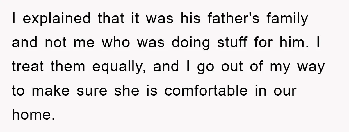 I explained that it was his father's family and not me who was doing stuff for him. I treat them equally, and I go out of my way to make...