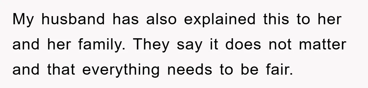 My husband has also explained this to her and her family. They say it does not matter and that everything needs to be fair.
