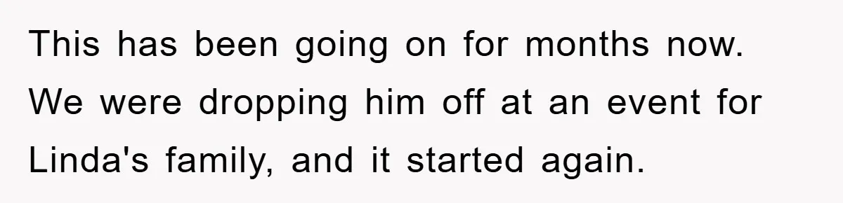 This has been going on for months now. We were dropping him off at an event for Linda's family, and it started again.
