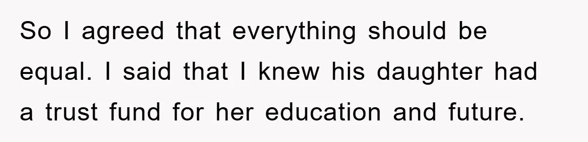 So I agreed that everything should be equal. I said that I knew his daughter had a trust fund for her education and future.