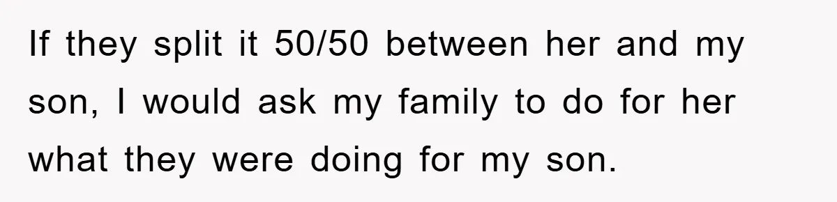 If they split it 50/50 between her and my son, I would ask my family to do for her what they were doing for my son.
