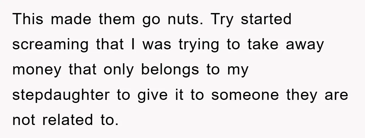 This made them go nuts. Try started screaming that I was trying to take away money that only belongs to my stepdaughter to give it to someone they are not...