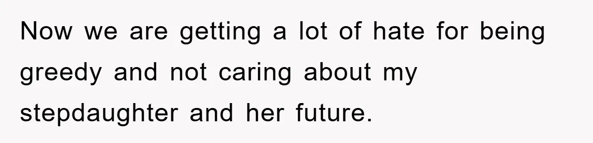 Now we are getting a lot of hate for being greedy and not caring about my stepdaughter and her future.