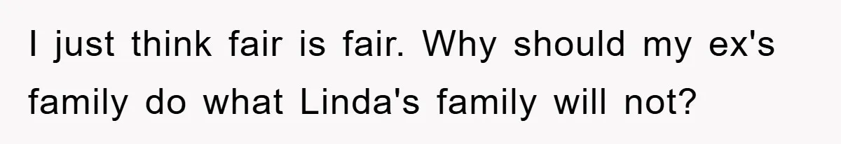 I just think fair is fair. Why should my ex's family do what Linda's family will not?