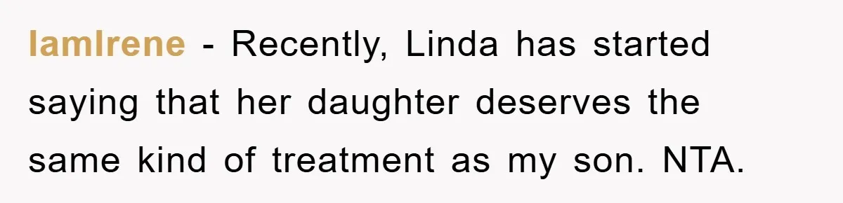 IamIrene − Recently, Linda has started saying that her daughter deserves the same kind of treatment as my son. NTA.